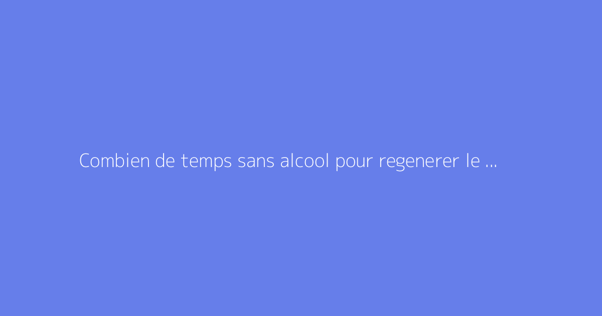 Combien de temps sans alcool pour regenerer le foie ?