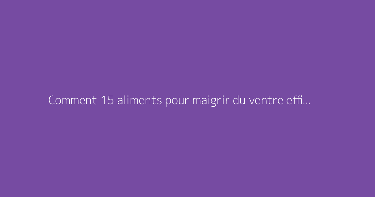 Comment 15 aliments pour maigrir du ventre efficacement ?