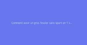 Comment avoir un gros fessier sans sport en 1 semaine ?