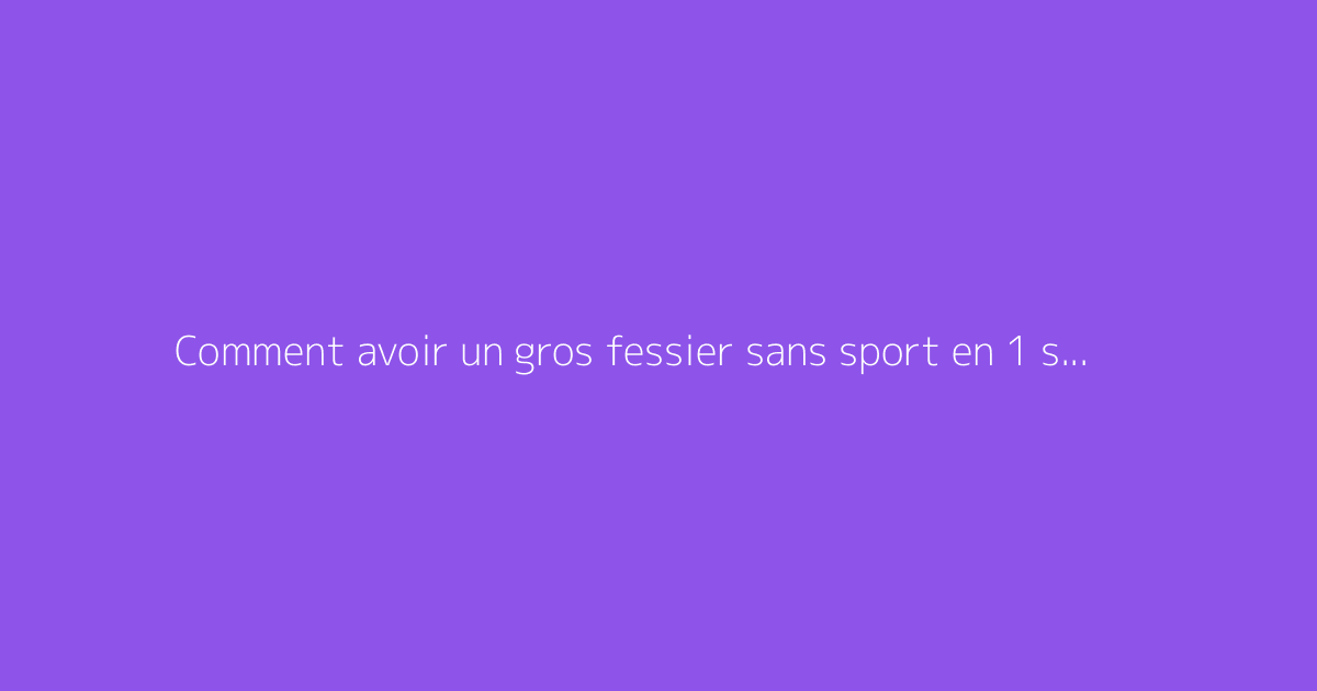 Comment avoir un gros fessier sans sport en 1 semaine ?