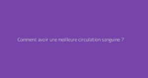 Comment avoir une meilleure circulation sanguine ?