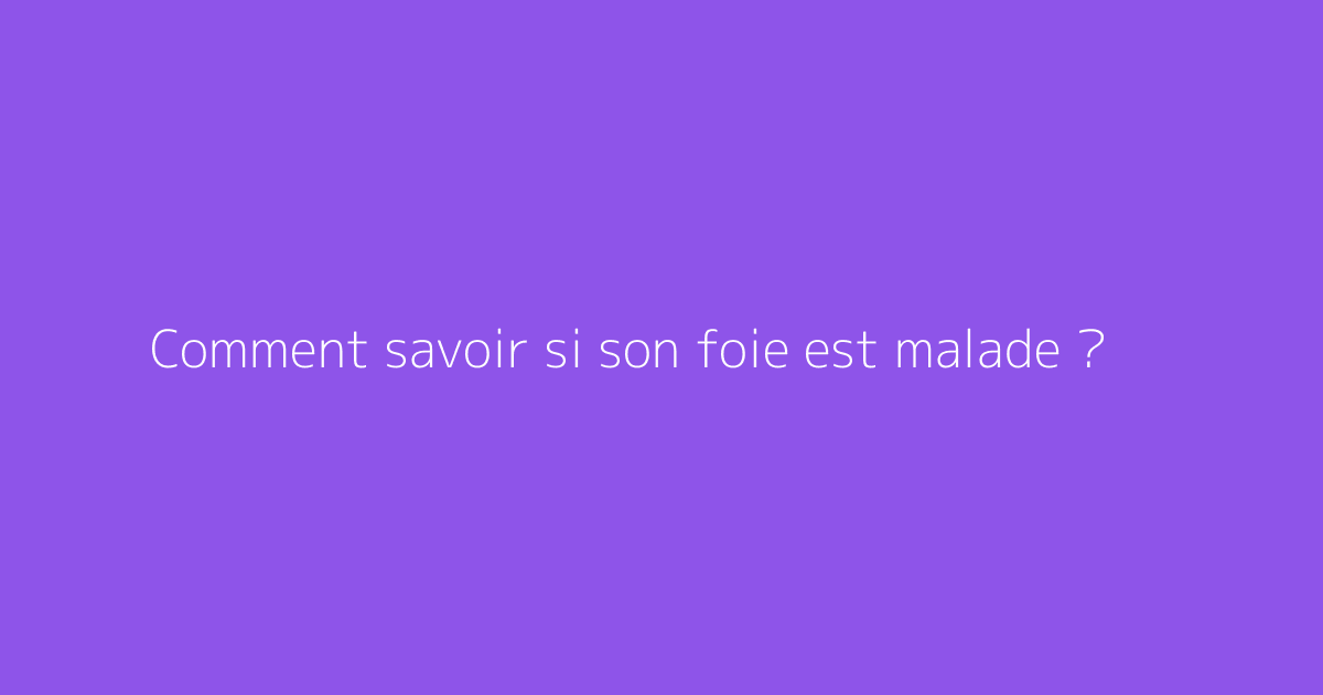 Comment savoir si son foie est malade ?