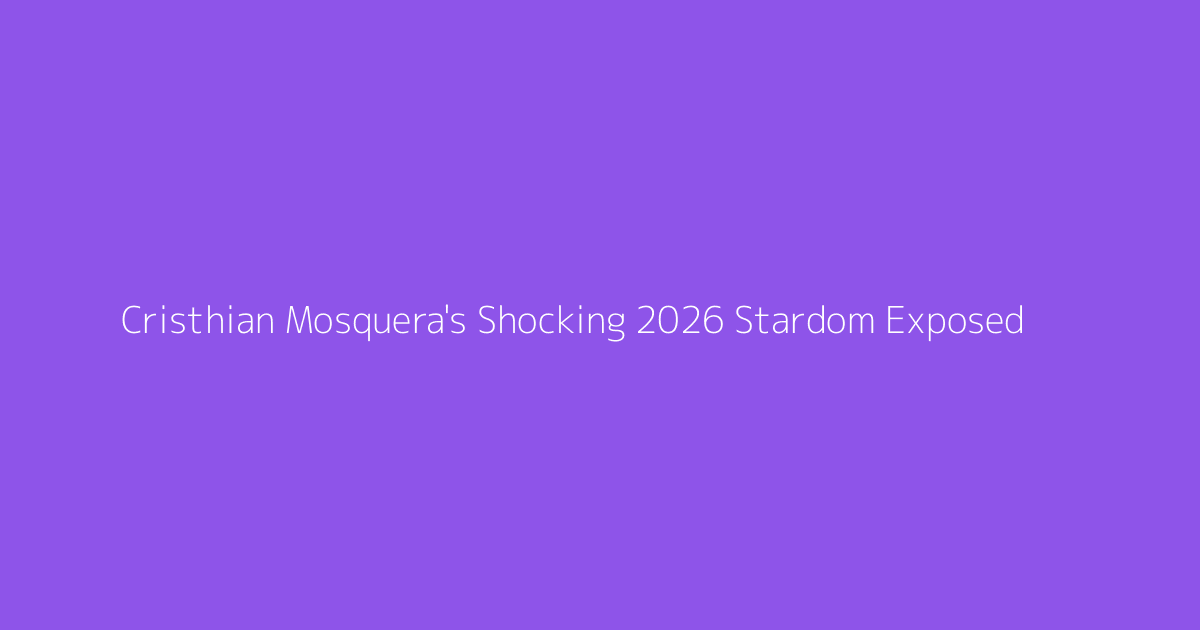 Cristhian Mosquera's Shocking 2026 Stardom Exposed