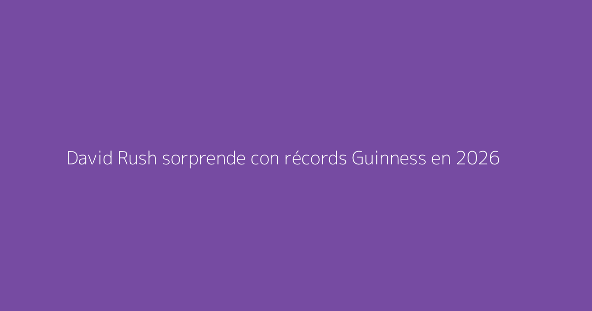 David Rush sorprende con récords Guinness en 2026
