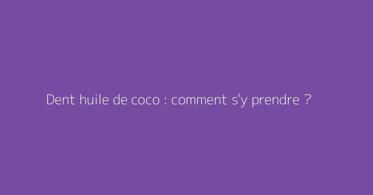 Dent huile de coco : comment s'y prendre ?
