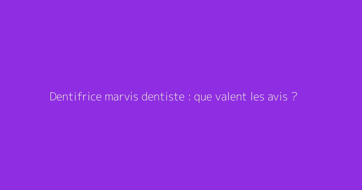 Dentifrice marvis dentiste : que valent les avis ?