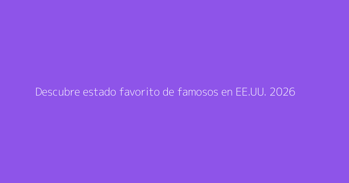 Descubre estado favorito de famosos en EE.UU. 2026
