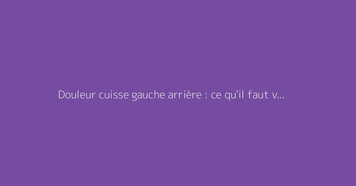 Douleur cuisse gauche arrière : ce qu'il faut vraiment savoir