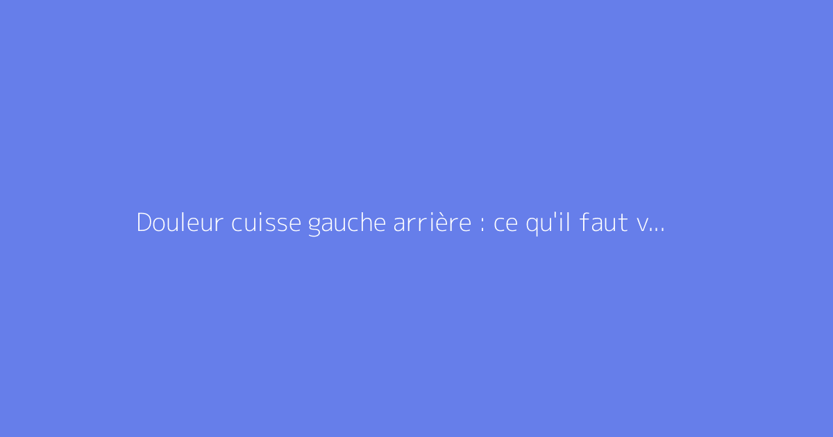 Douleur cuisse gauche arrière : ce qu'il faut vraiment savoir