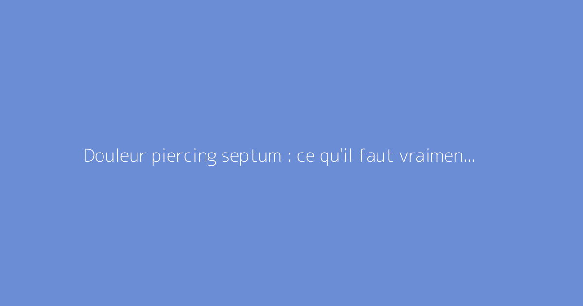 Douleur piercing septum : ce qu'il faut vraiment savoir