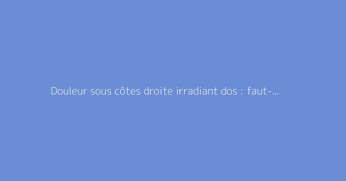 Douleur sous côtes droite irradiant dos : faut-il s'en méfier ?