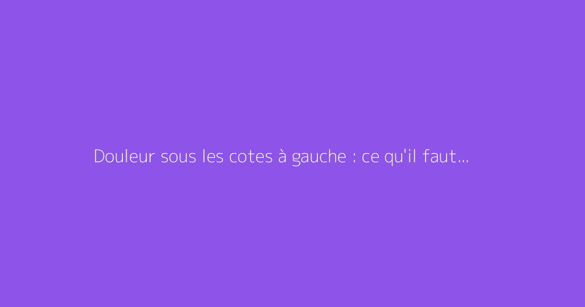 Douleur sous les cotes à gauche : ce qu'il faut vraiment savoir