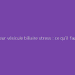 Douleur vésicule biliaire stress : ce qu'il faut vraiment savoir