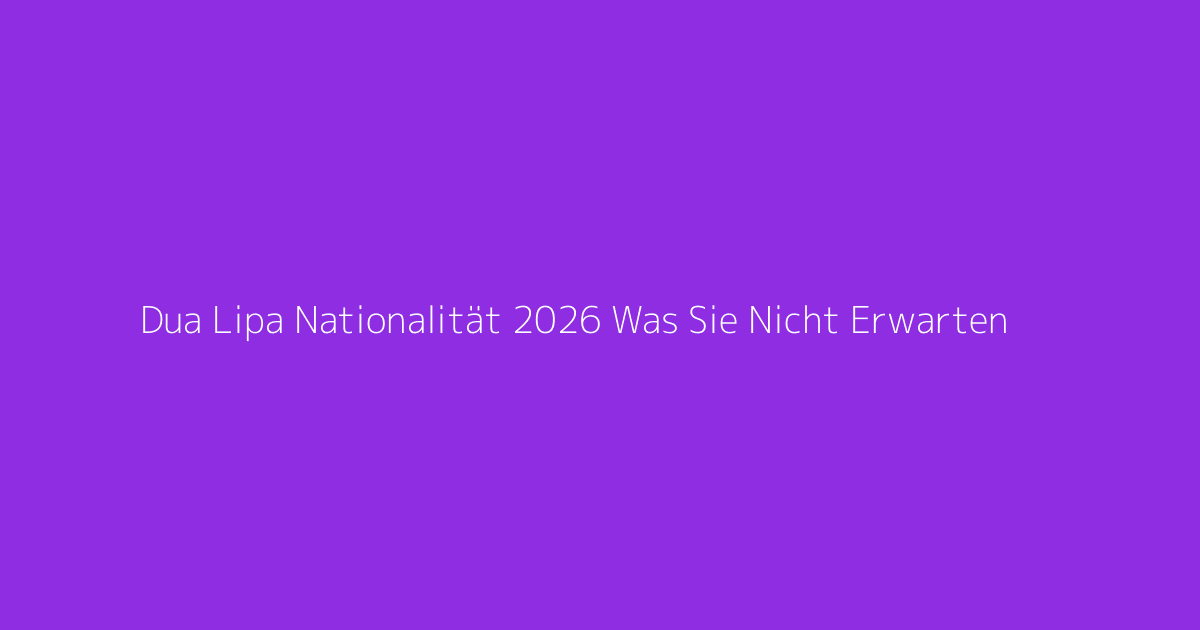 Dua Lipa Nationalität 2026 Was Sie Nicht Erwarten
