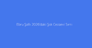 Ebru Şallı 2026'daki Şok Cezaevi Sırrı