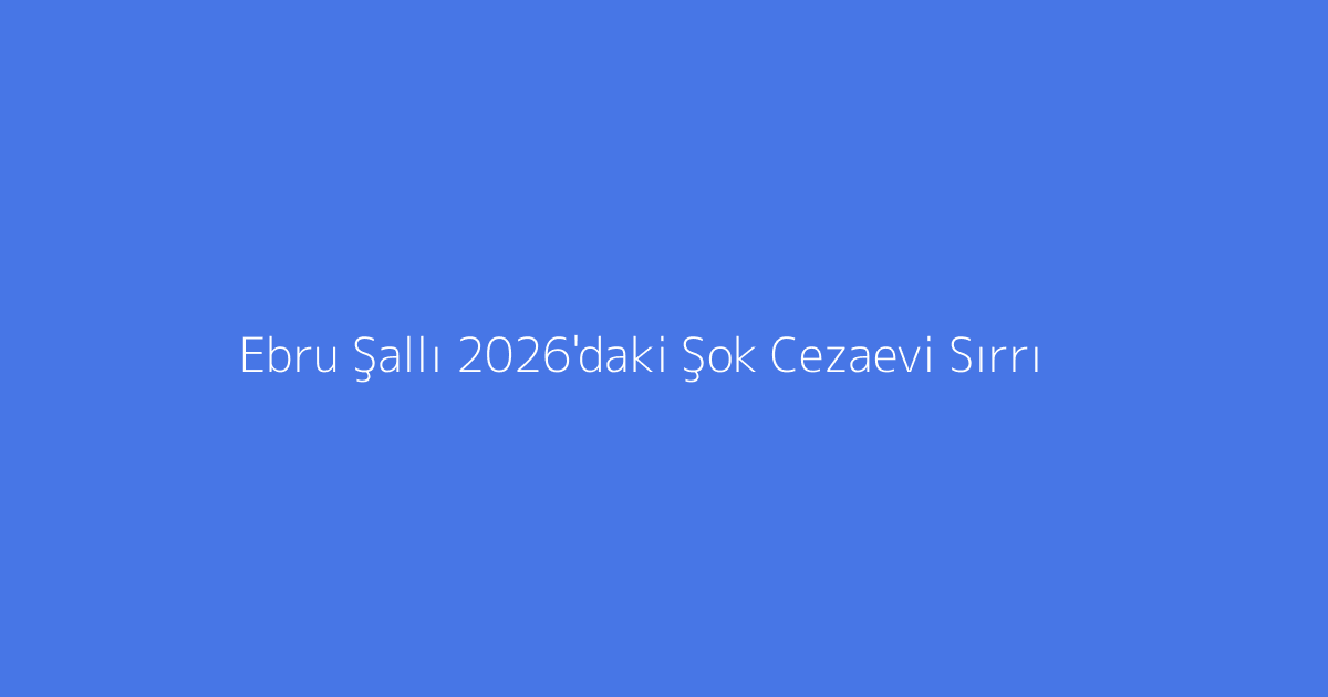Ebru Şallı 2026'daki Şok Cezaevi Sırrı