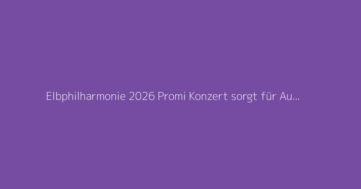 Elbphilharmonie 2026 Promi Konzert sorgt für Aufsehen
