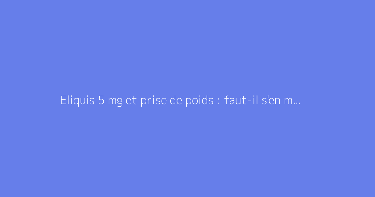 Eliquis 5 mg et prise de poids : faut-il s'en méfier ?