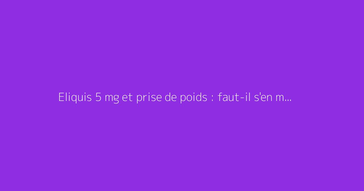 Eliquis 5 mg et prise de poids : faut-il s'en méfier ?