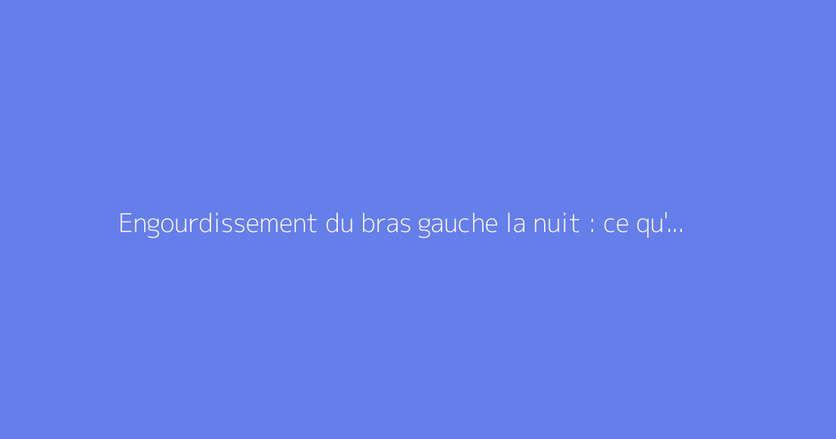 Engourdissement du bras gauche la nuit : ce qu'il faut vraiment savoir