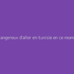Est-ce dangereux d'aller en tunisie en ce moment ?