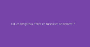Est-ce dangereux d'aller en tunisie en ce moment ?