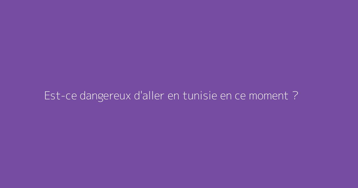 Est-ce dangereux d'aller en tunisie en ce moment ?