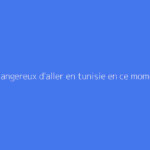 Est-ce dangereux d'aller en tunisie en ce moment ?
