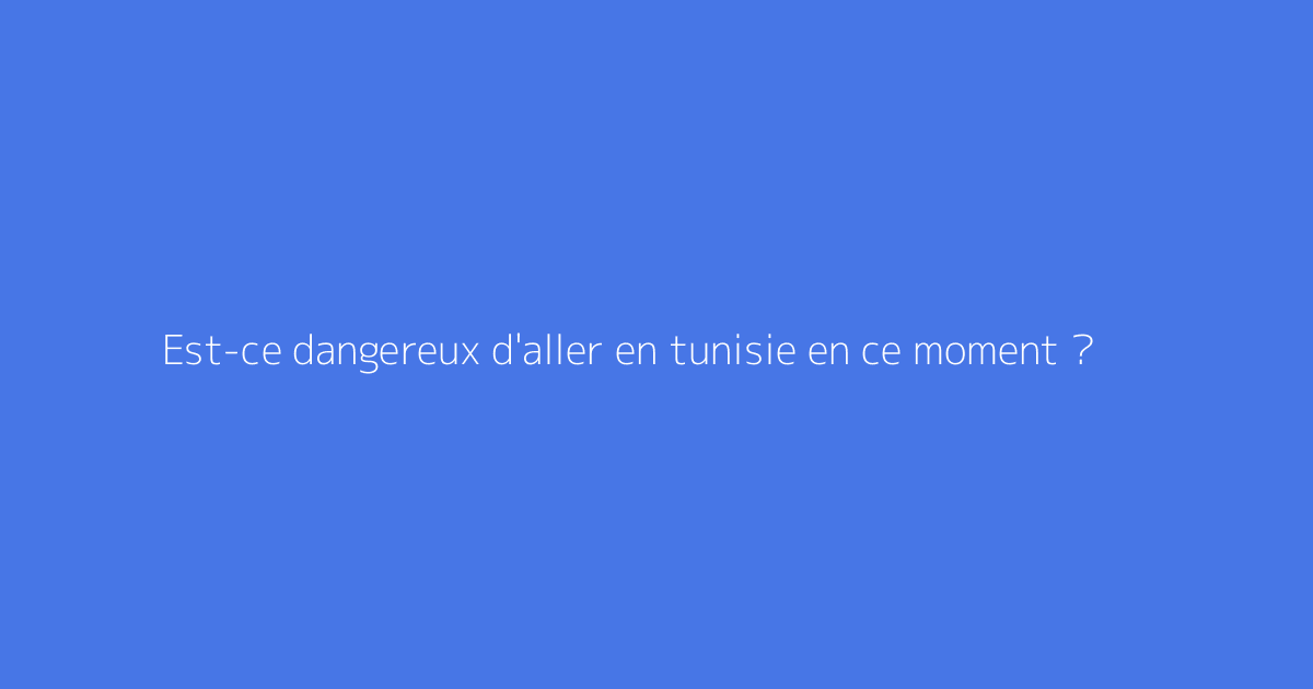 Est-ce dangereux d'aller en tunisie en ce moment ?