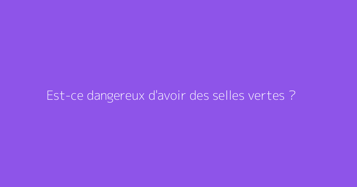 Est-ce dangereux d'avoir des selles vertes ?