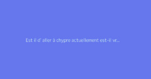 Est il d' aller à chypre actuellement est-il vraiment dangereux ?