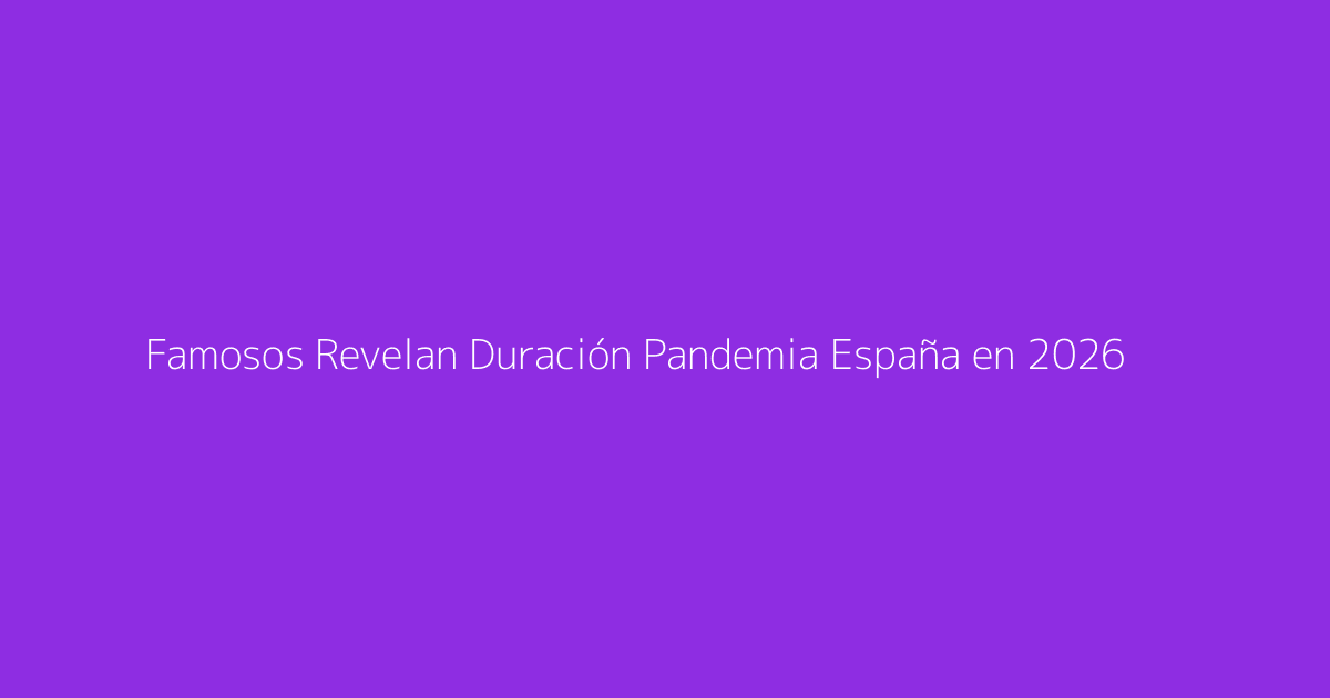 Famosos Revelan Duración Pandemia España en 2026
