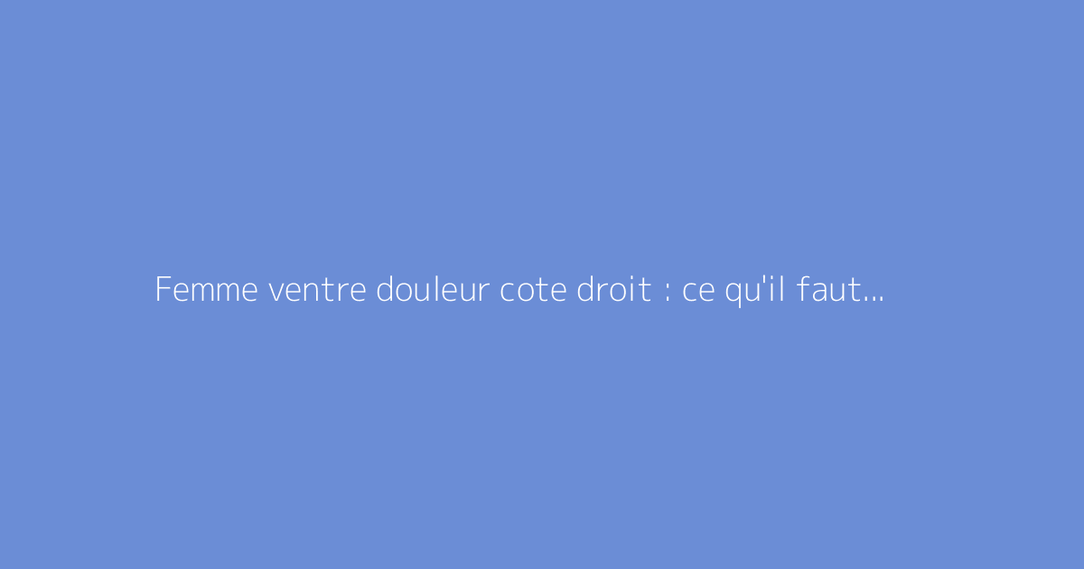 Femme ventre douleur cote droit : ce qu'il faut vraiment savoir