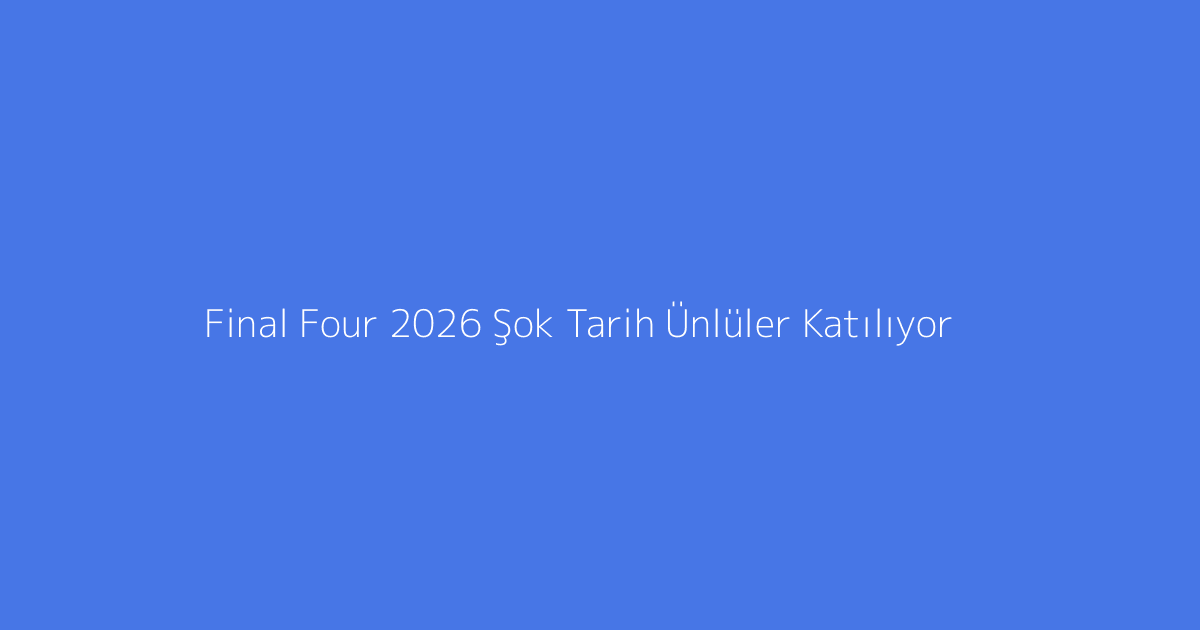 Final Four 2026 Şok Tarih Ünlüler Katılıyor