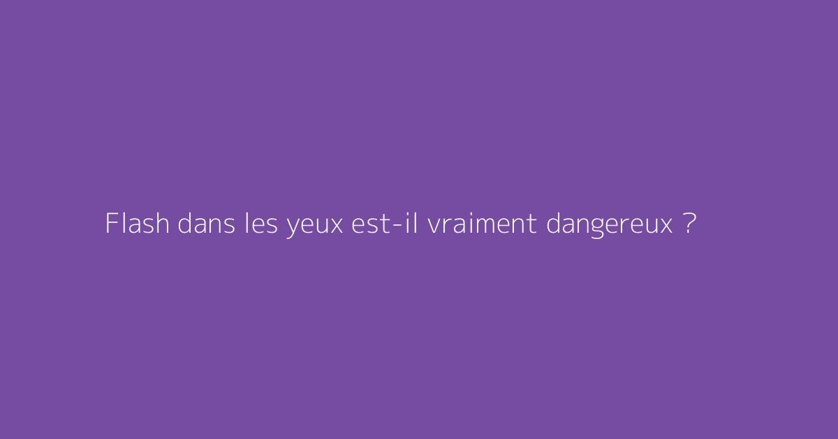 Flash dans les yeux est-il vraiment dangereux ?