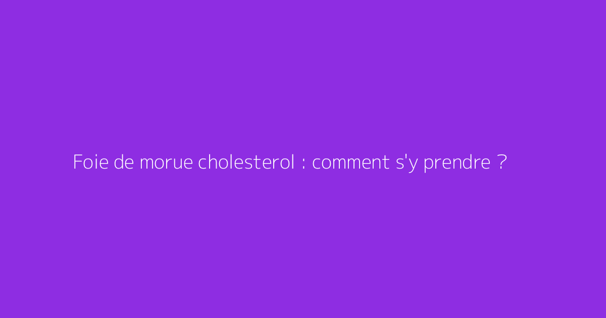 Foie de morue cholesterol : comment s'y prendre ?