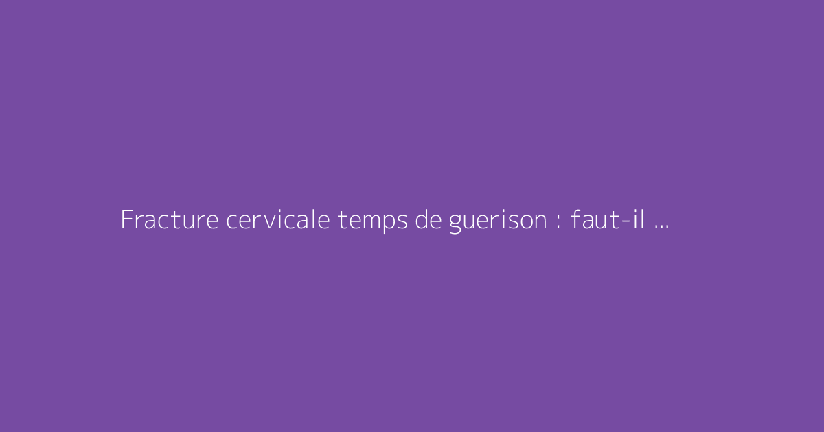 Fracture cervicale temps de guerison : faut-il s'en méfier ?