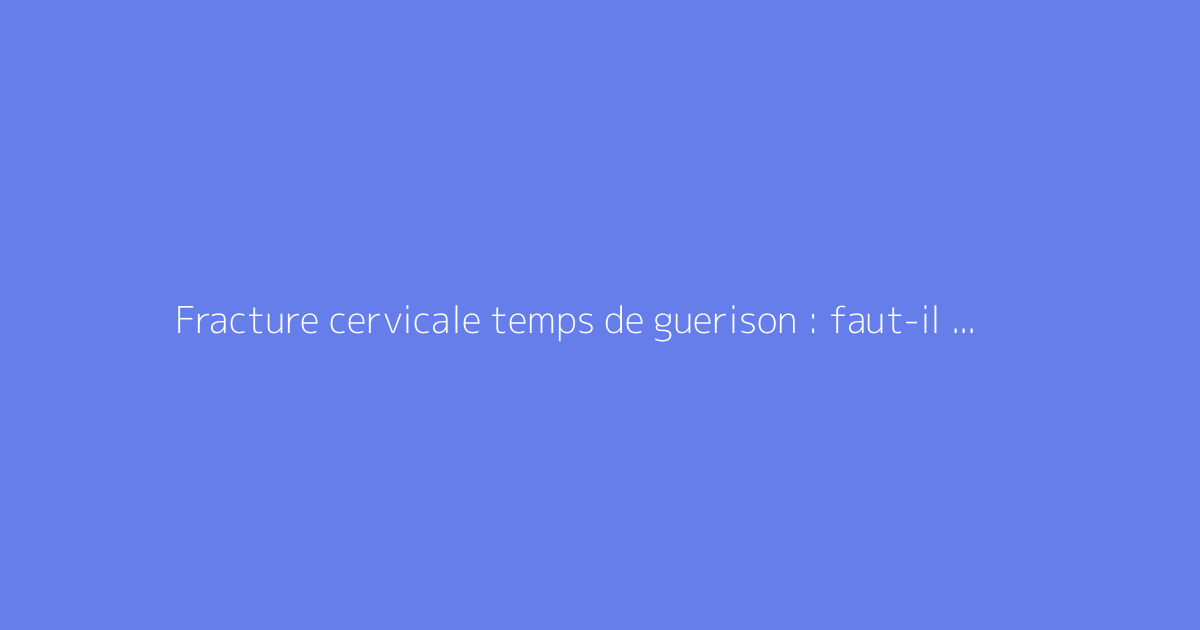 Fracture cervicale temps de guerison : faut-il s'en méfier ?