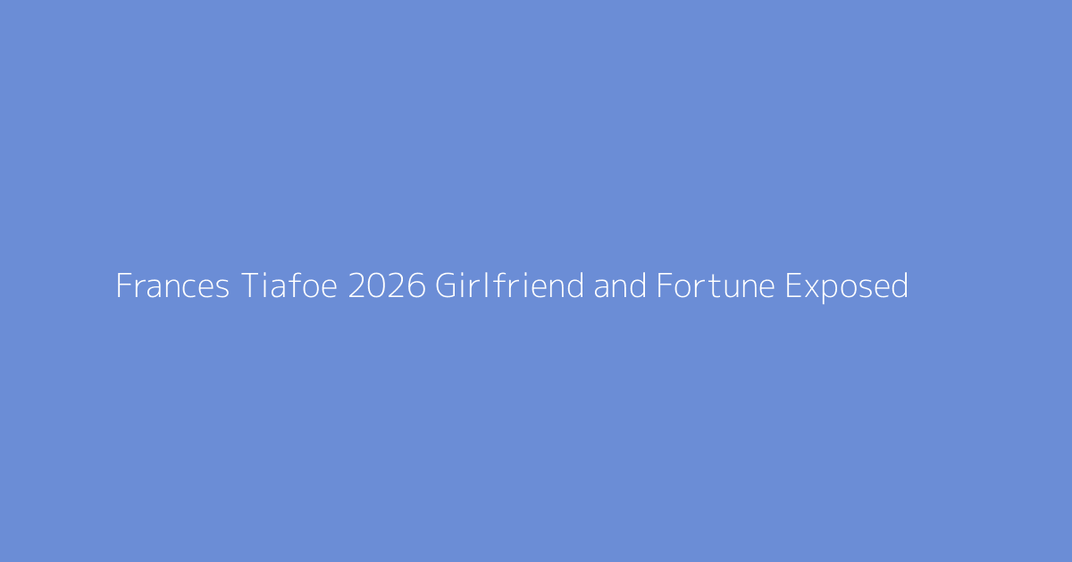 Frances Tiafoe 2026 Girlfriend and Fortune Exposed