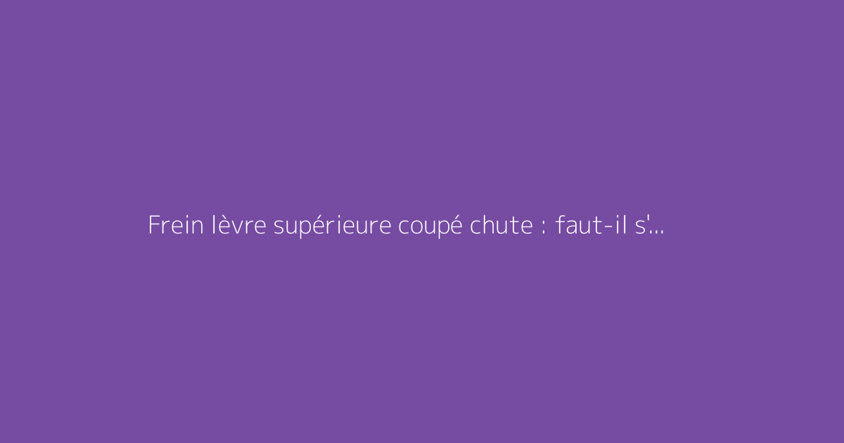 Frein lèvre supérieure coupé chute : faut-il s'en méfier ?