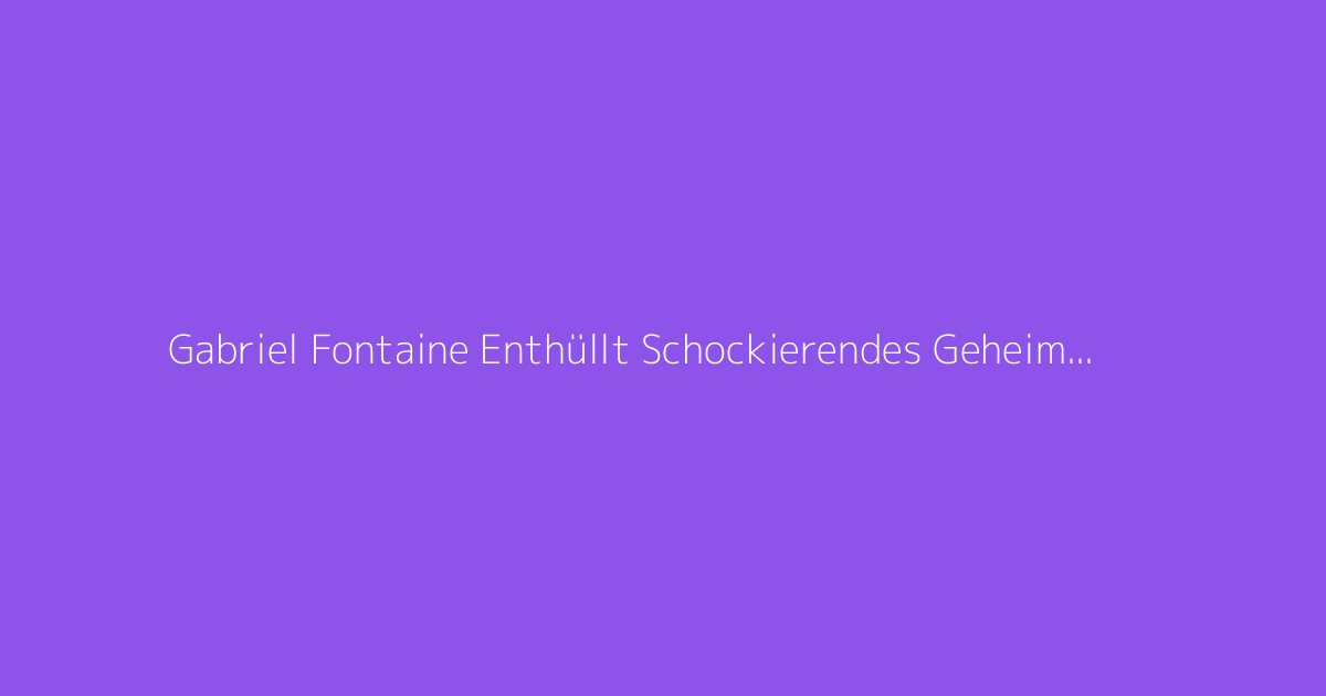 Gabriel Fontaine Enthüllt Schockierendes Geheimnis 2026