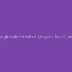 Gamma globuline élevé et fatigue : faut-il s'en méfier ?