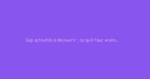 Gap activités à découvrir : ce qu'il faut vraiment savoir