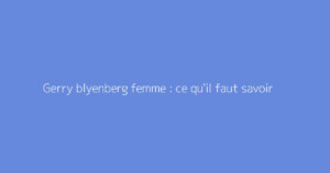 Gerry blyenberg femme : ce qu'il faut savoir