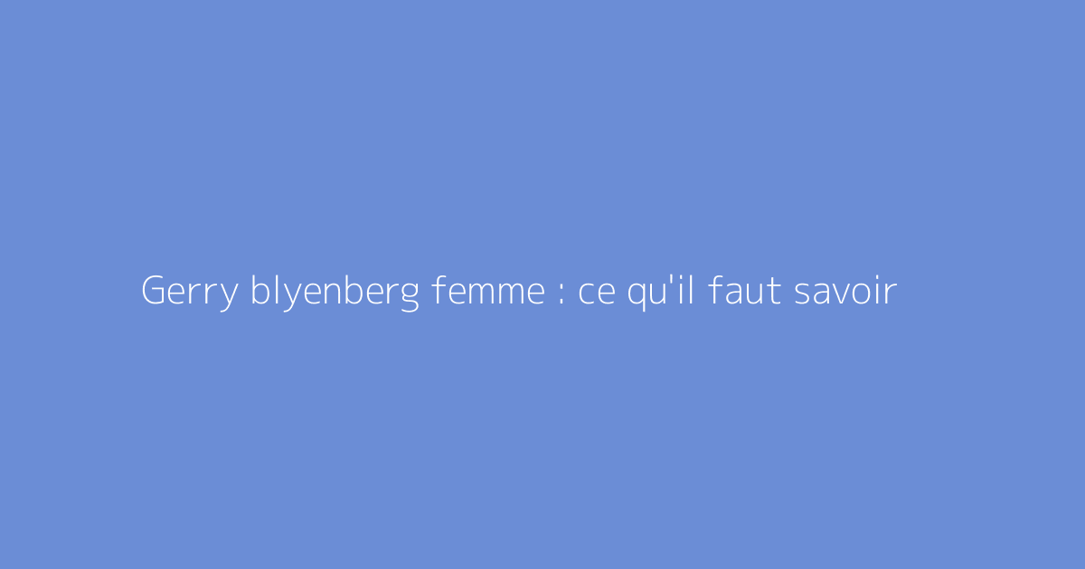 Gerry blyenberg femme : ce qu'il faut savoir
