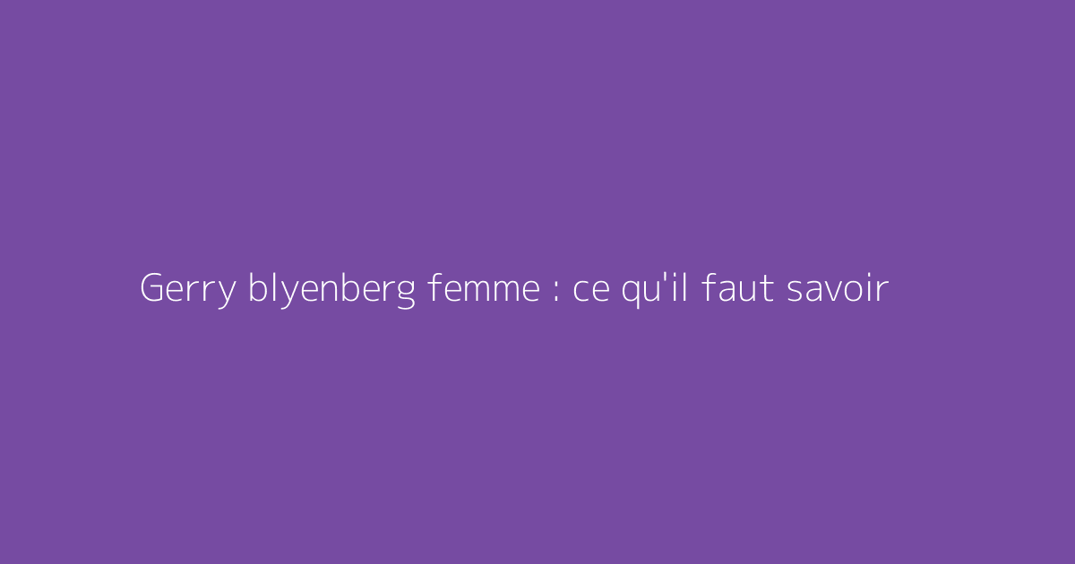 Gerry blyenberg femme : ce qu'il faut savoir
