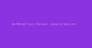 Gonflement levre inferieure : causes et solutions