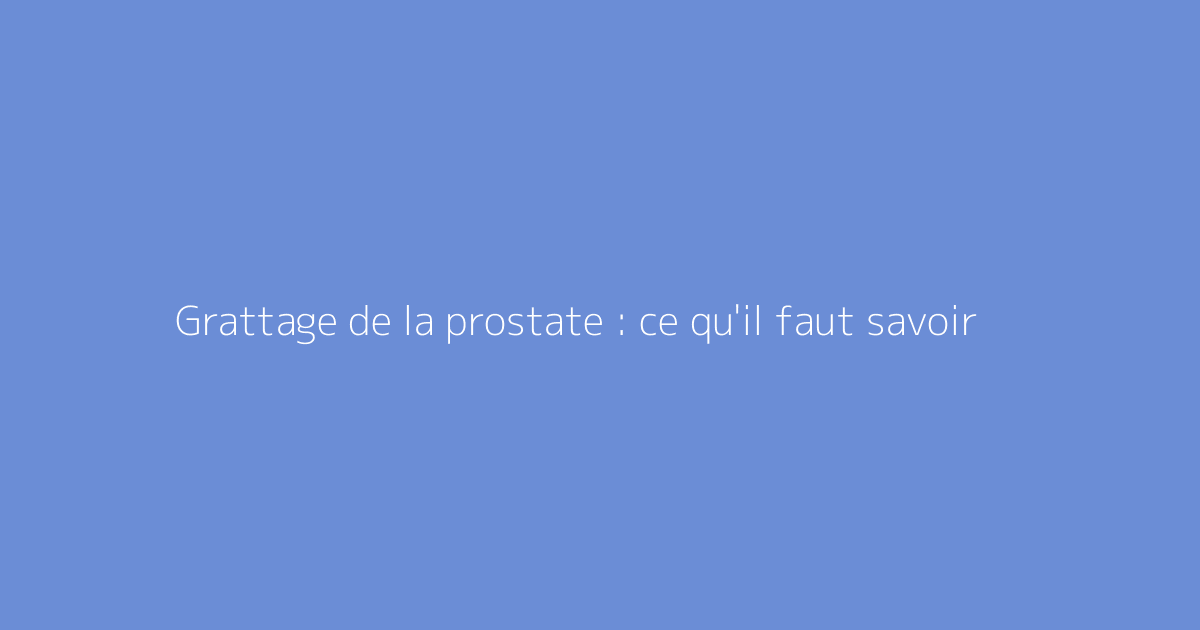 Grattage de la prostate : ce qu'il faut savoir