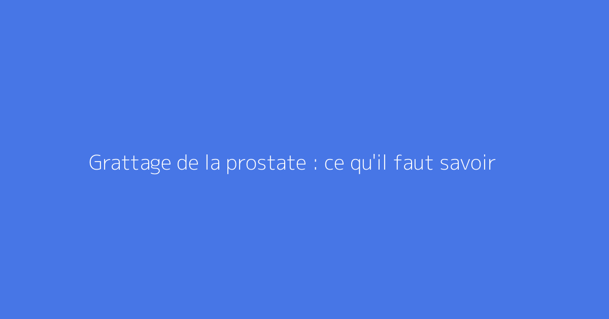Grattage de la prostate : ce qu'il faut savoir
