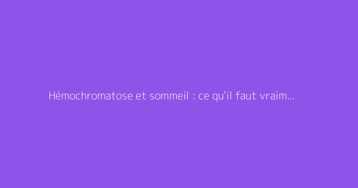 Hémochromatose et sommeil : ce qu'il faut vraiment savoir